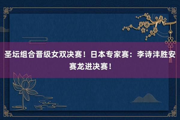 圣坛组合晋级女双决赛！日本专家赛：李诗沣胜安赛龙进决赛！