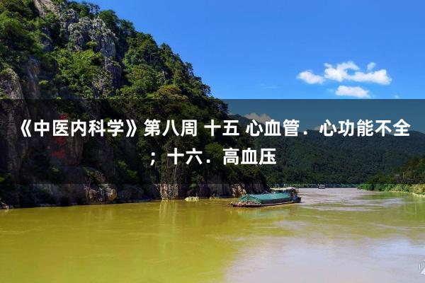 《中医内科学》第八周 十五 心血管．心功能不全；十六．高血压