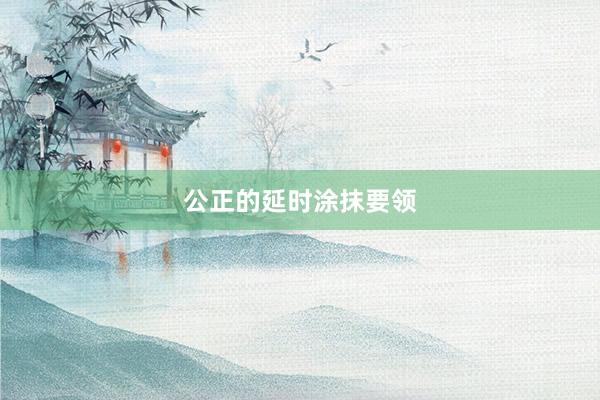 公正的延时涂抹要领