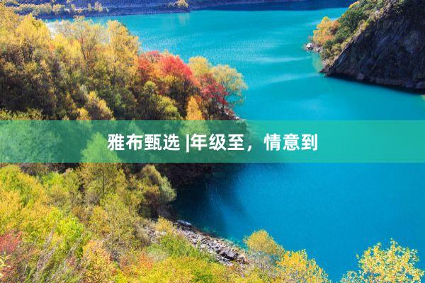 雅布甄选 |年级至，情意到