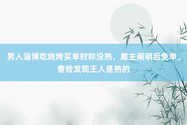 男人淄博吃烧烤买单时称没熟，雇主阐明后免单，查验发现王人是熟的
