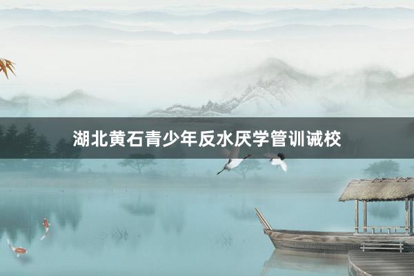 湖北黄石青少年反水厌学管训诫校