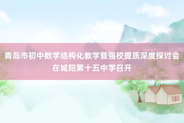 青岛市初中数学结构化教学暨强校提质深度探讨会在城阳第十五中学召开