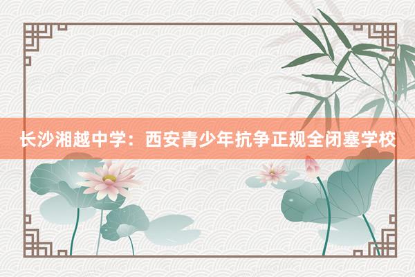 长沙湘越中学：西安青少年抗争正规全闭塞学校