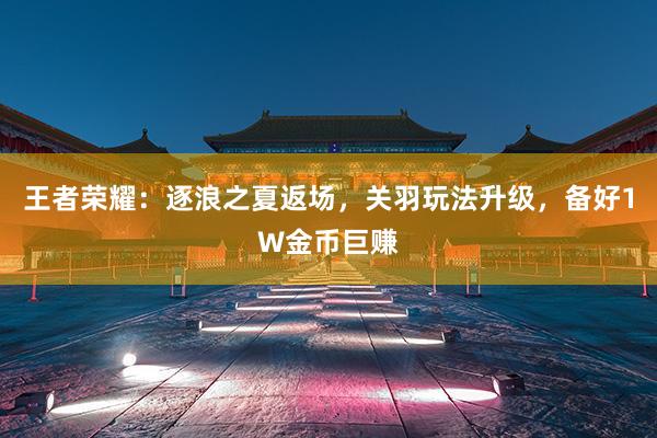 王者荣耀：逐浪之夏返场，关羽玩法升级，备好1W金币巨赚