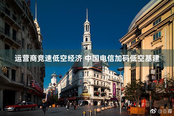 运营商竞速低空经济 中国电信加码低空基建