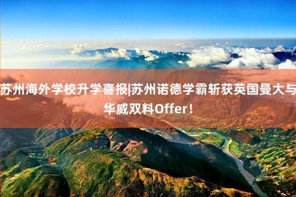 苏州海外学校升学喜报|苏州诺德学霸斩获英国曼大与华威双料Offer！