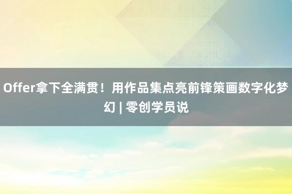 Offer拿下全满贯！用作品集点亮前锋策画数字化梦幻 | 零创学员说