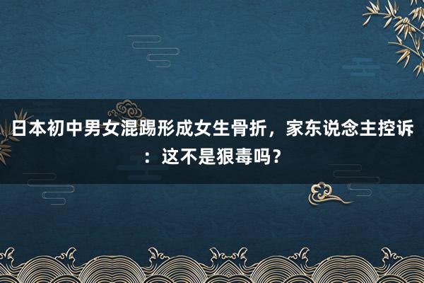 日本初中男女混踢形成女生骨折，家东说念主控诉：这不是狠毒吗？