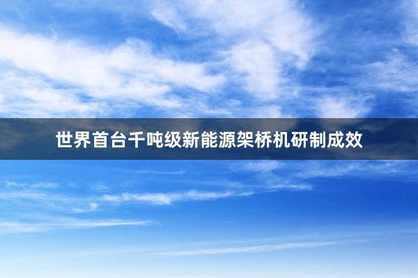 世界首台千吨级新能源架桥机研制成效