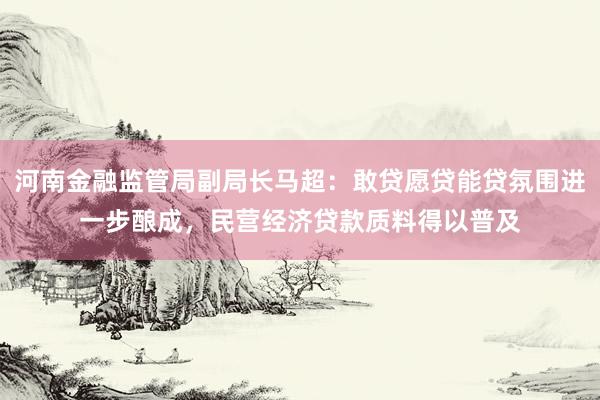 河南金融监管局副局长马超：敢贷愿贷能贷氛围进一步酿成，民营经济贷款质料得以普及