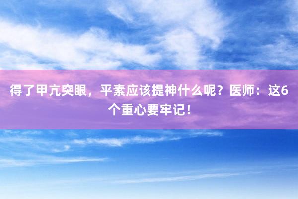 得了甲亢突眼，平素应该提神什么呢？医师：这6个重心要牢记！