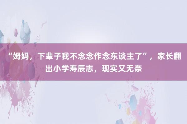 “姆妈，下辈子我不念念作念东谈主了”，家长翻出小学寿辰志，现实又无奈