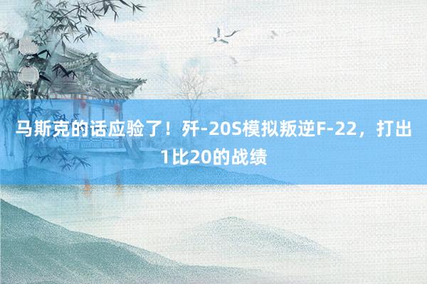 马斯克的话应验了！歼-20S模拟叛逆F-22，打出1比20的战绩