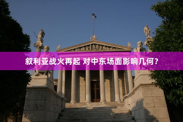 叙利亚战火再起 对中东场面影响几何？