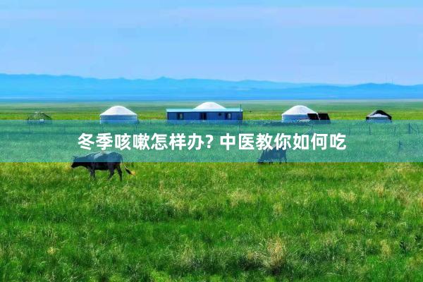 冬季咳嗽怎样办? 中医教你如何吃