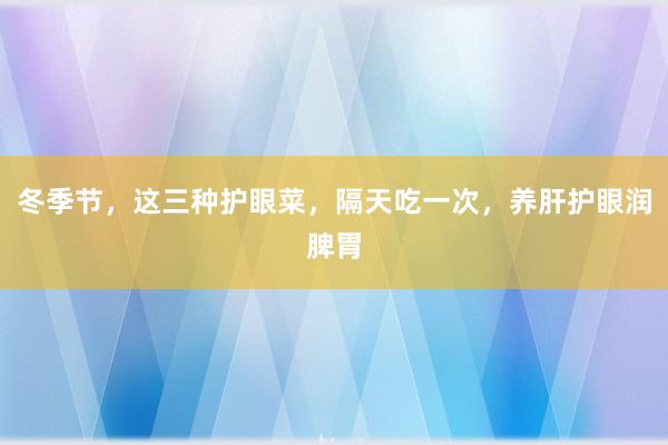 冬季节，这三种护眼菜，隔天吃一次，养肝护眼润脾胃