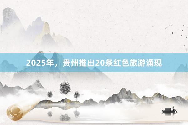 2025年，贵州推出20条红色旅游涌现