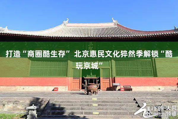 打造“商圈酷生存” 北京惠民文化猝然季解锁“酷玩京城”