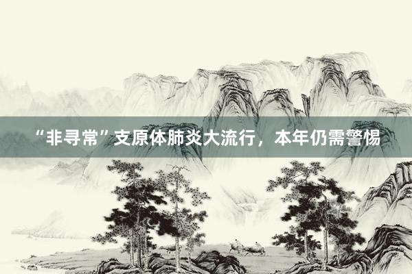 “非寻常”支原体肺炎大流行，本年仍需警惕