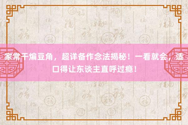 家常干煸豆角，超详备作念法揭秘！一看就会，适口得让东谈主直呼过瘾！