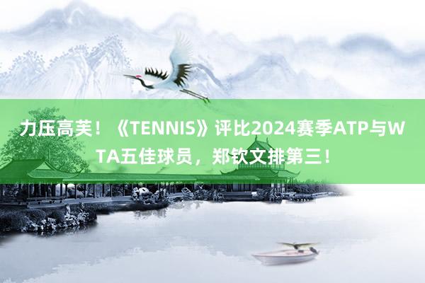 力压高芙！《TENNIS》评比2024赛季ATP与WTA五佳球员，郑钦文排第三！