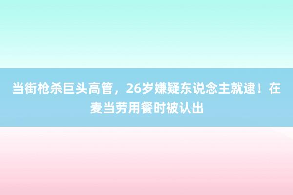 当街枪杀巨头高管，26岁嫌疑东说念主就逮！在麦当劳用餐时被认出