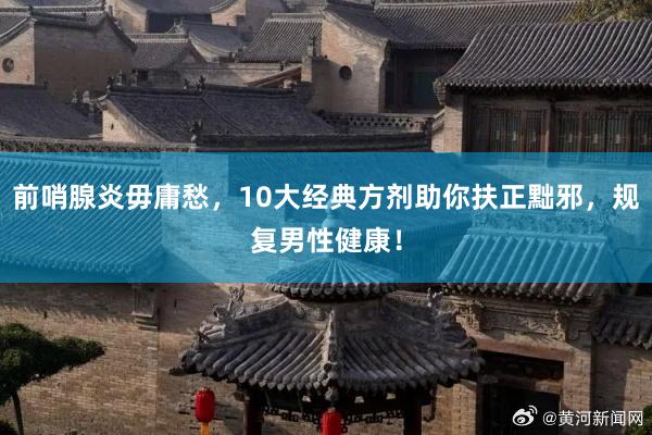 前哨腺炎毋庸愁，10大经典方剂助你扶正黜邪，规复男性健康！
