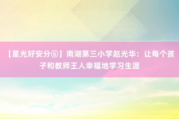 【星光好安分⑥】南湖第三小学赵光华：让每个孩子和教师王人幸福地学习生涯