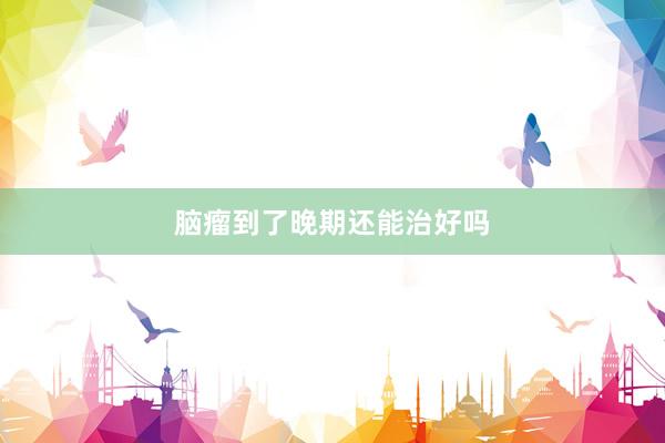 脑瘤到了晚期还能治好吗