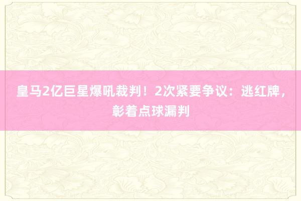 皇马2亿巨星爆吼裁判！2次紧要争议：逃红牌，彰着点球漏判