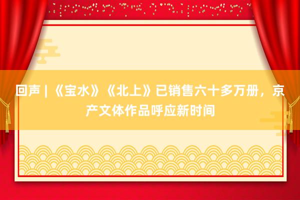 回声 | 《宝水》《北上》已销售六十多万册，京产文体作品呼应新时间