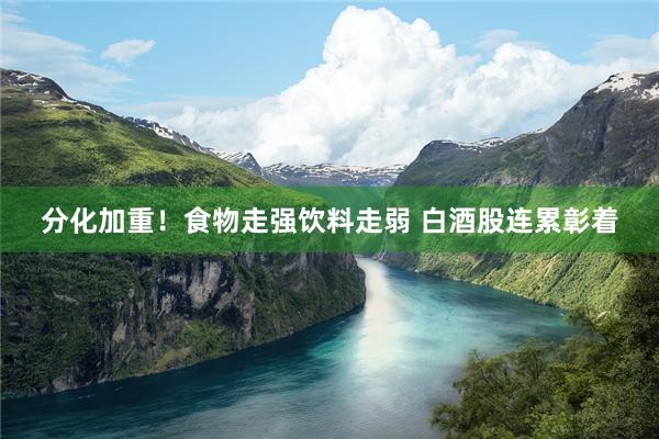 分化加重！食物走强饮料走弱 白酒股连累彰着