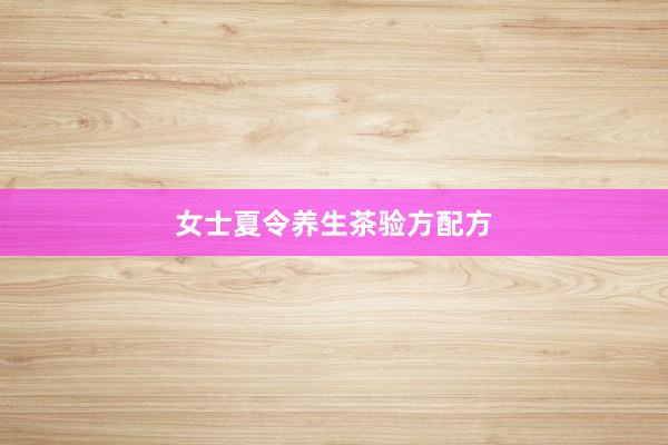 女士夏令养生茶验方配方