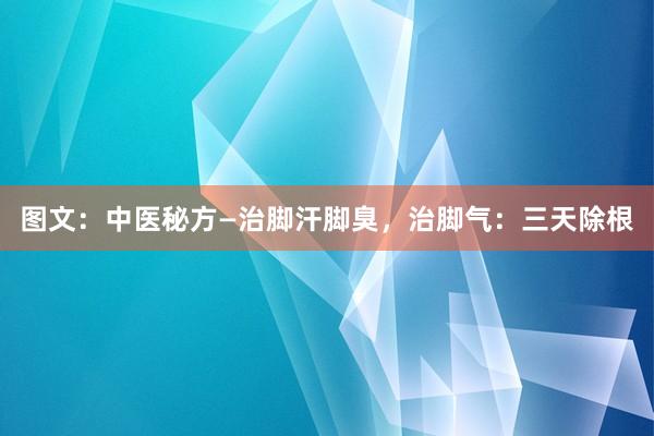 图文：中医秘方—治脚汗脚臭，治脚气：三天除根
