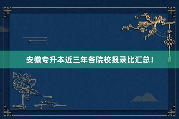 安徽专升本近三年各院校报录比汇总！