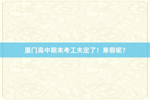 厦门高中期末考工夫定了！寒假呢？