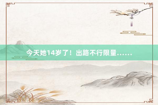 今天她14岁了！出路不行限量……