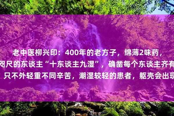 老中医柳兴印：400年的老方子，绵薄2味药，把潮湿齐从小便排出去咫尺的东谈主“十东谈主九湿”，确凿每个东谈主齐有潮湿重的情况，只不外轻重不同辛苦，潮湿较轻的患者，躯壳会出现一些小间隙，比如面部出油多，大便粘...